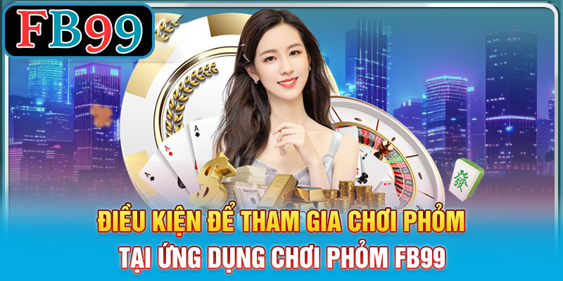 Điều Kiện Để Tham Gia chơi Phỏm tại ứng dụng chơi phỏm FB99