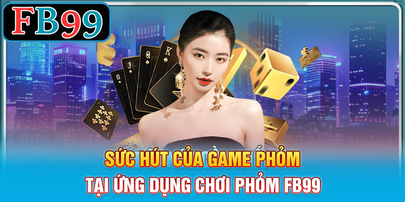 Sức Hút Của Game Phỏm tại ứng dụng chơi phỏm FB99