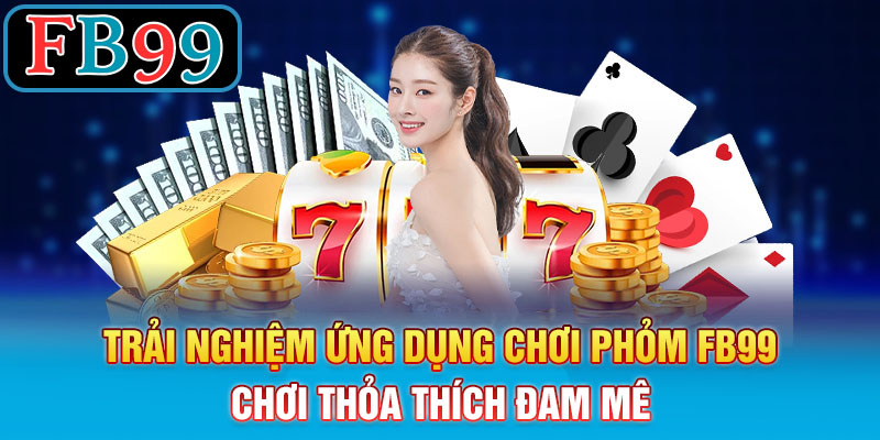 Trải nghiệm ứng dụng chơi phỏm miễn phí FB99_ Chơi thỏa thích